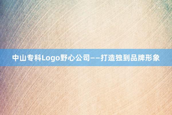 中山专科Logo野心公司——打造独到品牌形象