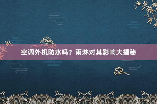 空调外机防水吗？雨淋对其影响大揭秘